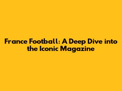 France Football: A Deep Dive into the Iconic Magazine