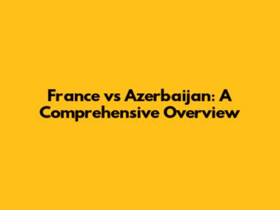 France vs Azerbaijan: A Comprehensive Overview