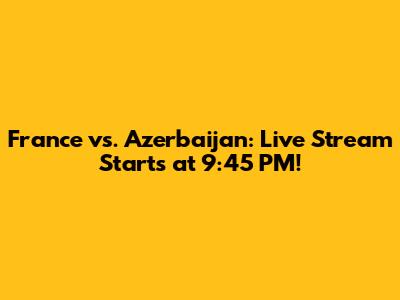 France vs. Azerbaijan: Live Stream Starts at 9:45 PM!