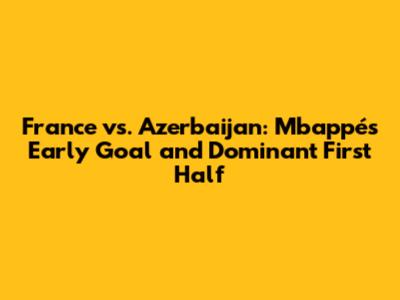 France vs. Azerbaijan: Mbappé's Early Goal and Dominant First Half