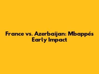 France vs. Azerbaijan: Mbappé's Early Impact