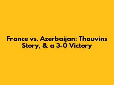 France vs. Azerbaijan: Thauvin's Story, & a 3-0 Victory