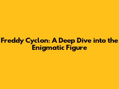 Freddy Cyclon: A Deep Dive into the Enigmatic Figure
