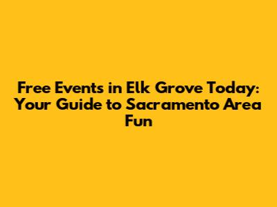 Free Events in Elk Grove Today: Your Guide to Sacramento Area Fun