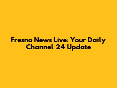 Fresno News Live: Your Daily Channel 24 Update