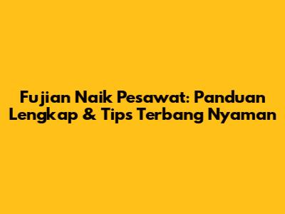 Fujian Naik Pesawat: Panduan Lengkap & Tips Terbang Nyaman