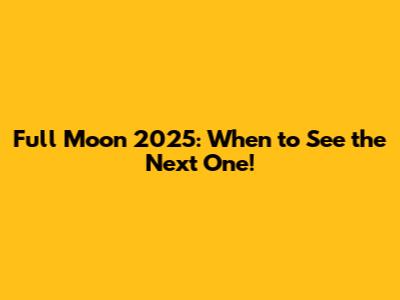 Full Moon 2025: When to See the Next One!