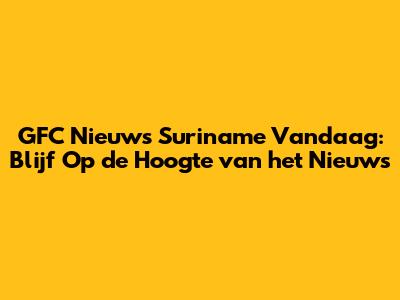 GFC Nieuws Suriname Vandaag: Blijf Op de Hoogte van het Nieuws