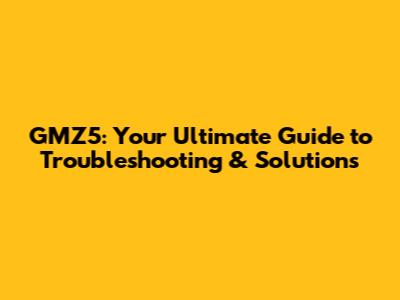 GMZ5: Your Ultimate Guide to Troubleshooting & Solutions