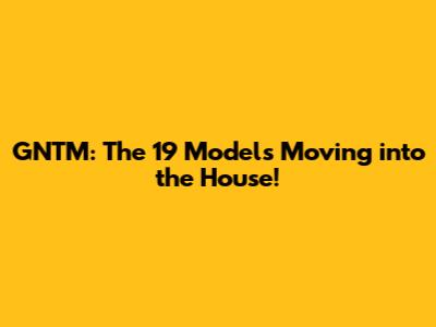 GNTM: The 19 Models Moving into the House!