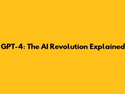 GPT-4: The AI Revolution Explained