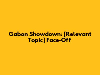 Gabon Showdown: [Relevant Topic] Face-Off