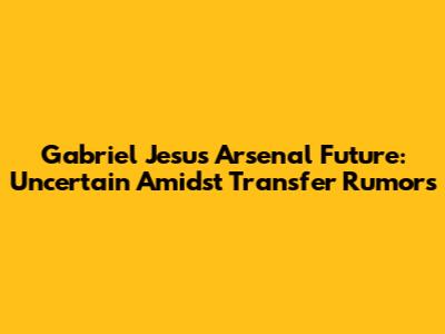Gabriel Jesus' Arsenal Future: Uncertain Amidst Transfer Rumors