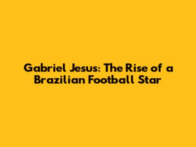 Gabriel Jesus: The Rise of a Brazilian Football Star