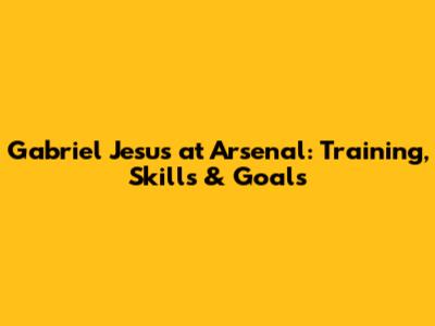 Gabriel Jesus at Arsenal: Training, Skills & Goals