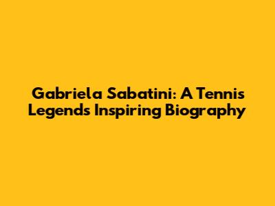 Gabriela Sabatini: A Tennis Legend's Inspiring Biography