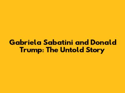 Gabriela Sabatini and Donald Trump: The Untold Story