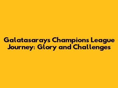 Galatasaray's Champions League Journey: Glory and Challenges