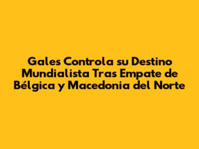 Gales Controla su Destino Mundialista Tras Empate de Bélgica y Macedonia del Norte