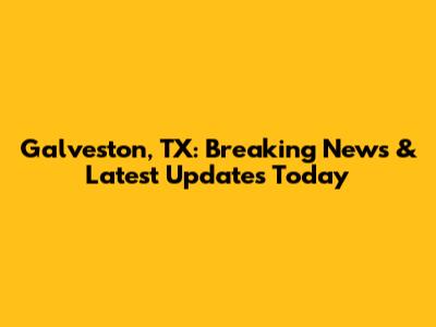 Galveston, TX: Breaking News & Latest Updates Today