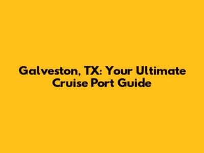 Galveston, TX: Your Ultimate Cruise Port Guide