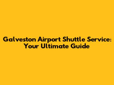 Galveston Airport Shuttle Service: Your Ultimate Guide