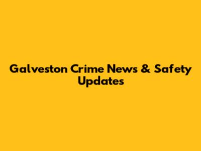 Galveston Crime News & Safety Updates