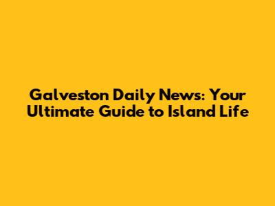 Galveston Daily News: Your Ultimate Guide to Island Life