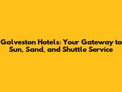 Galveston Hotels: Your Gateway to Sun, Sand, and Shuttle Service