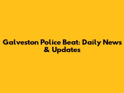 Galveston Police Beat: Daily News & Updates