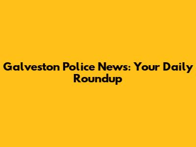 Galveston Police News: Your Daily Roundup