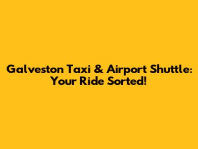 Galveston Taxi & Airport Shuttle: Your Ride Sorted!