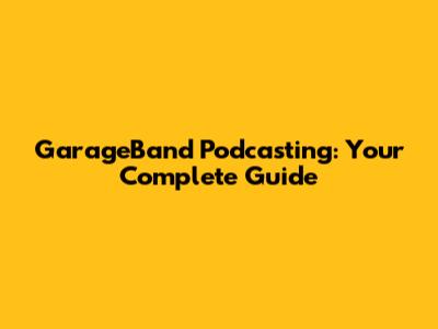 GarageBand Podcasting: Your Complete Guide