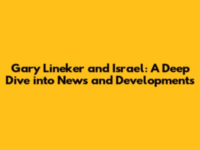 Gary Lineker and Israel: A Deep Dive into News and Developments