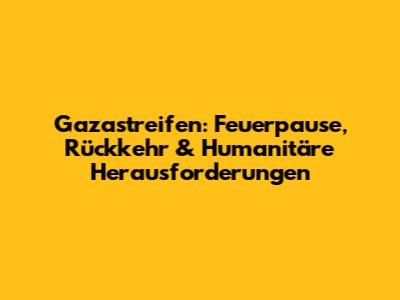 Gazastreifen: Feuerpause, Rückkehr & Humanitäre Herausforderungen