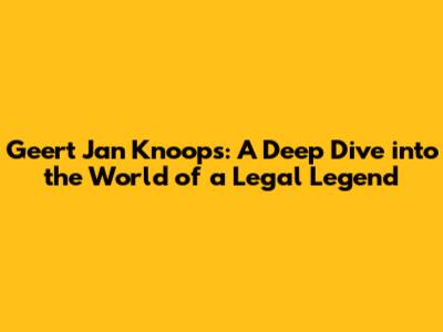 Geert Jan Knoops: A Deep Dive into the World of a Legal Legend