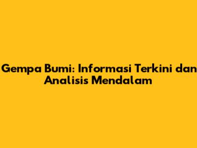 Gempa Bumi: Informasi Terkini dan Analisis Mendalam