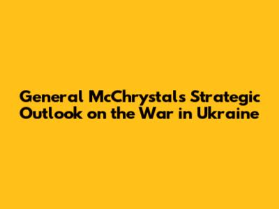 General McChrystal's Strategic Outlook on the War in Ukraine