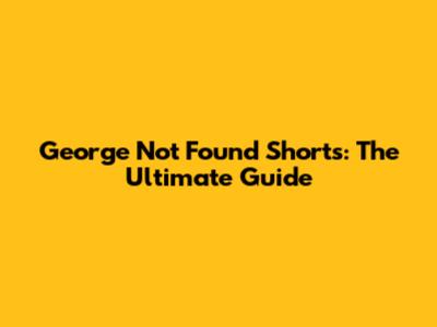 George Not Found Shorts: The Ultimate Guide