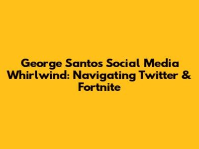 George Santos' Social Media Whirlwind: Navigating Twitter & Fortnite