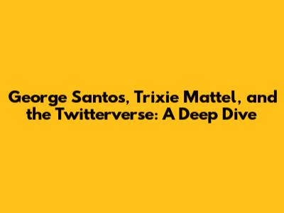 George Santos, Trixie Mattel, and the Twitterverse: A Deep Dive