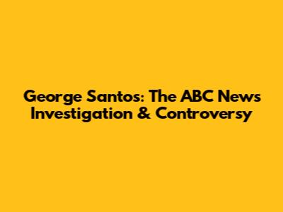 George Santos: The ABC News Investigation & Controversy