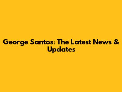 George Santos: The Latest News & Updates