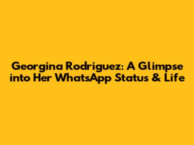 Georgina Rodriguez: A Glimpse into Her WhatsApp Status & Life