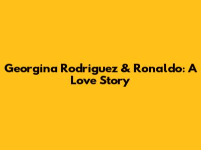 Georgina Rodriguez & Ronaldo: A Love Story