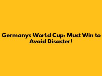 Germany's World Cup: Must Win to Avoid Disaster!