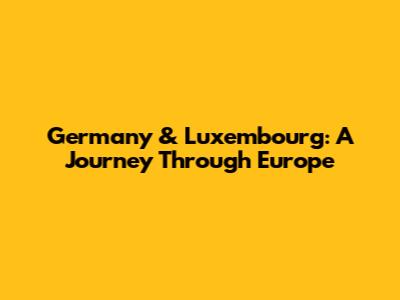 Germany & Luxembourg: A Journey Through Europe