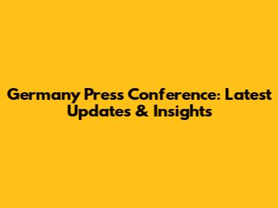 Germany Press Conference: Latest Updates & Insights