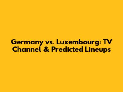 Germany vs. Luxembourg: TV Channel & Predicted Lineups