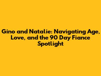 Gino and Natalie: Navigating Age, Love, and the 90 Day Fiance Spotlight